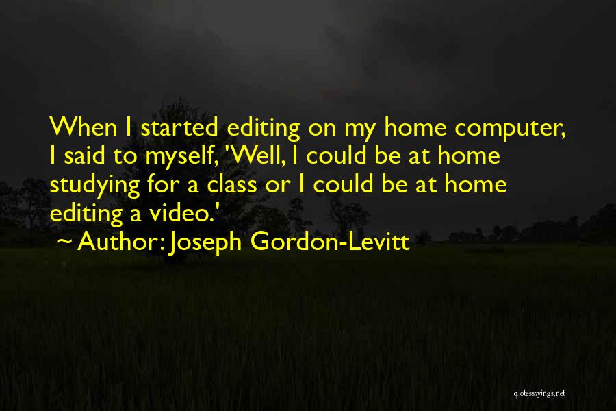 Joseph Gordon-Levitt Quotes: When I Started Editing On My Home Computer, I Said To Myself, 'well, I Could Be At Home Studying For