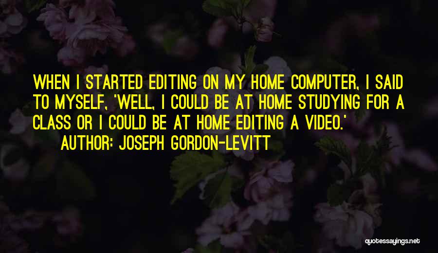 Joseph Gordon-Levitt Quotes: When I Started Editing On My Home Computer, I Said To Myself, 'well, I Could Be At Home Studying For