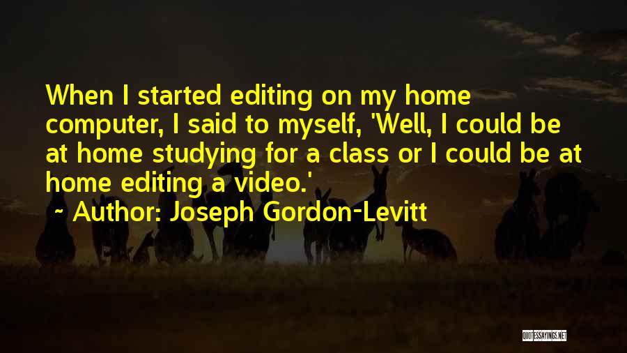 Joseph Gordon-Levitt Quotes: When I Started Editing On My Home Computer, I Said To Myself, 'well, I Could Be At Home Studying For