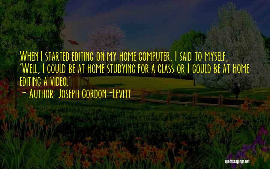 Joseph Gordon-Levitt Quotes: When I Started Editing On My Home Computer, I Said To Myself, 'well, I Could Be At Home Studying For