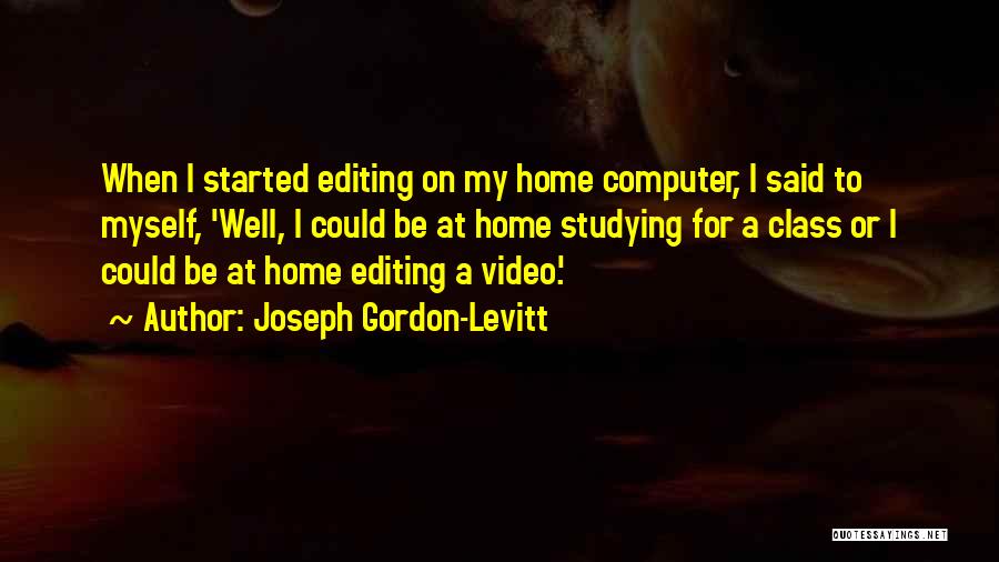 Joseph Gordon-Levitt Quotes: When I Started Editing On My Home Computer, I Said To Myself, 'well, I Could Be At Home Studying For