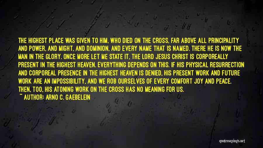 Arno C. Gaebelein Quotes: The Highest Place Was Given To Him, Who Died On The Cross, Far Above All Principality And Power, And Might,