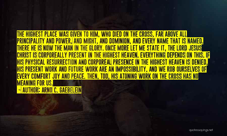 Arno C. Gaebelein Quotes: The Highest Place Was Given To Him, Who Died On The Cross, Far Above All Principality And Power, And Might,