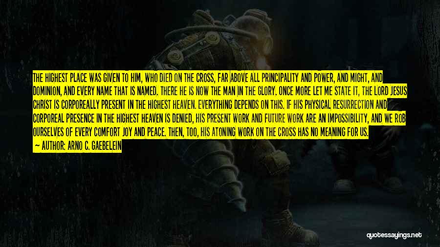 Arno C. Gaebelein Quotes: The Highest Place Was Given To Him, Who Died On The Cross, Far Above All Principality And Power, And Might,