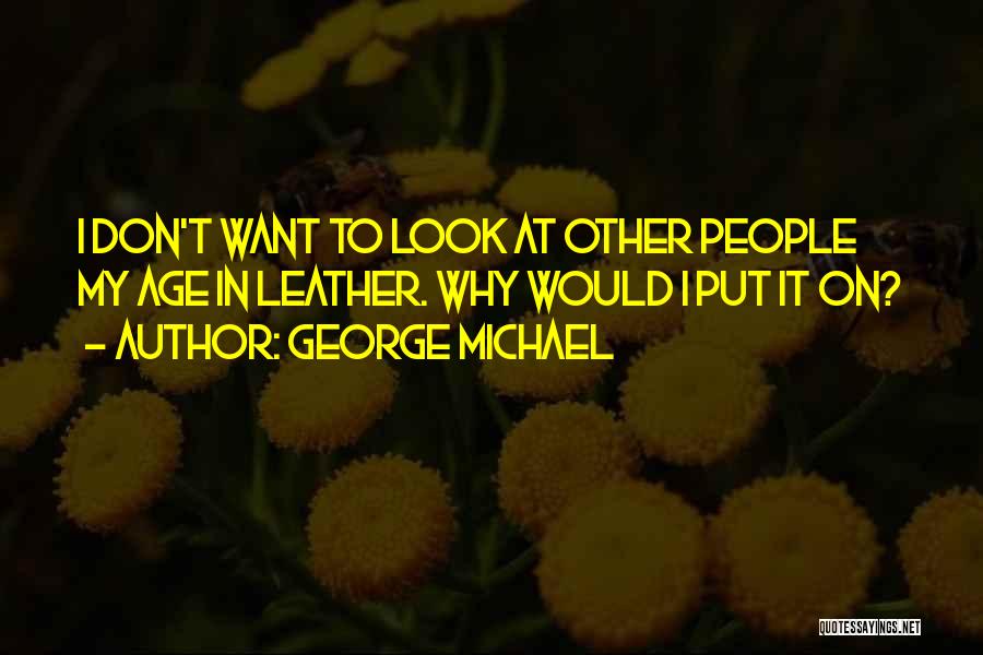 George Michael Quotes: I Don't Want To Look At Other People My Age In Leather. Why Would I Put It On?