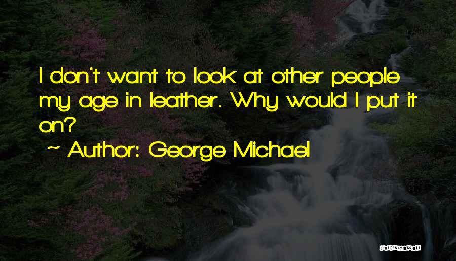 George Michael Quotes: I Don't Want To Look At Other People My Age In Leather. Why Would I Put It On?