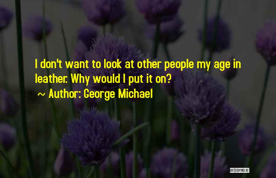George Michael Quotes: I Don't Want To Look At Other People My Age In Leather. Why Would I Put It On?