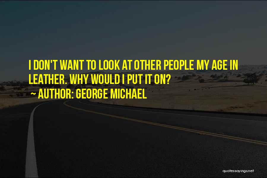 George Michael Quotes: I Don't Want To Look At Other People My Age In Leather. Why Would I Put It On?