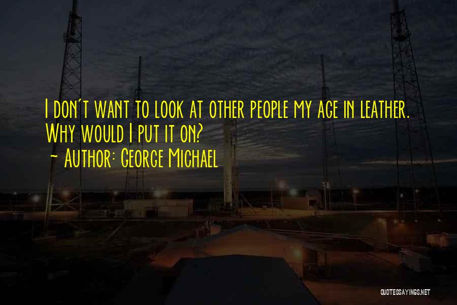 George Michael Quotes: I Don't Want To Look At Other People My Age In Leather. Why Would I Put It On?