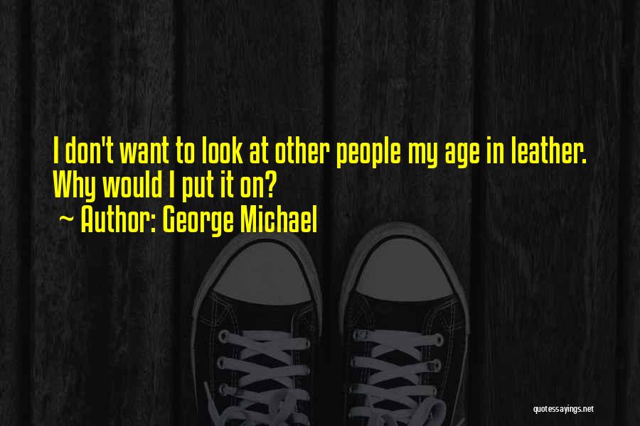 George Michael Quotes: I Don't Want To Look At Other People My Age In Leather. Why Would I Put It On?