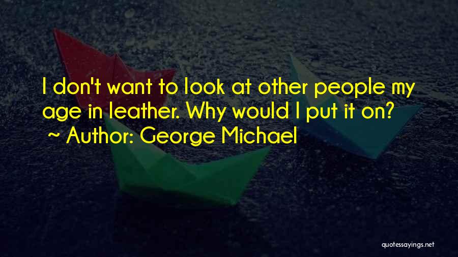 George Michael Quotes: I Don't Want To Look At Other People My Age In Leather. Why Would I Put It On?