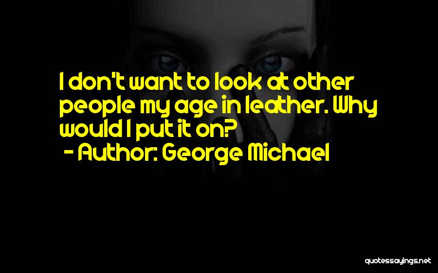 George Michael Quotes: I Don't Want To Look At Other People My Age In Leather. Why Would I Put It On?