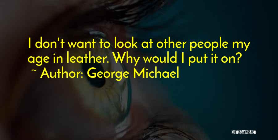 George Michael Quotes: I Don't Want To Look At Other People My Age In Leather. Why Would I Put It On?