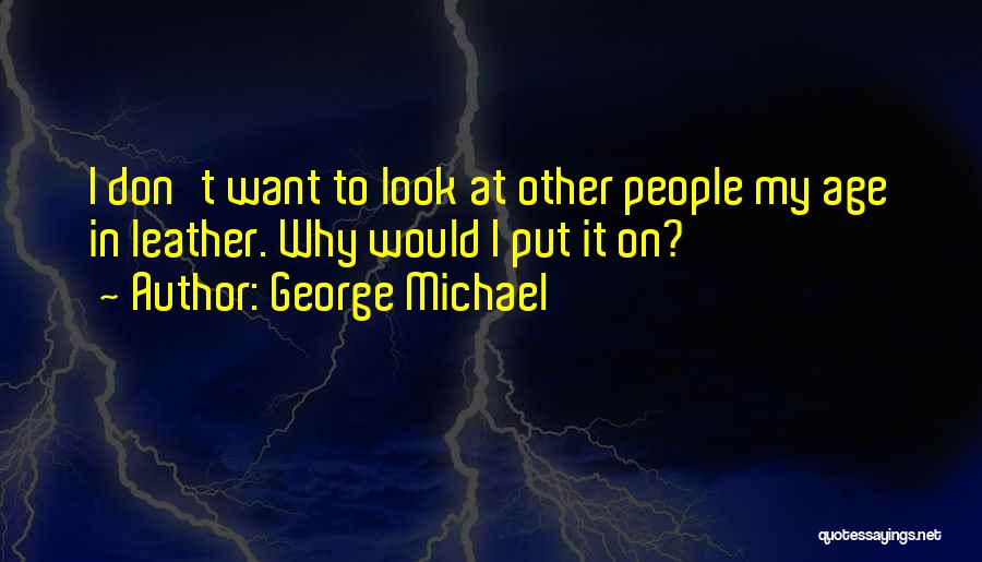 George Michael Quotes: I Don't Want To Look At Other People My Age In Leather. Why Would I Put It On?