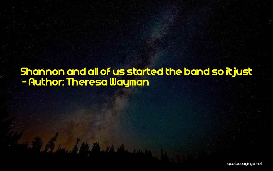 Theresa Wayman Quotes: Shannon And All Of Us Started The Band So It Just Felt Really Natural, And Then She Quit, And Then