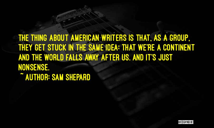 Sam Shepard Quotes: The Thing About American Writers Is That, As A Group, They Get Stuck In The Same Idea: That We're A