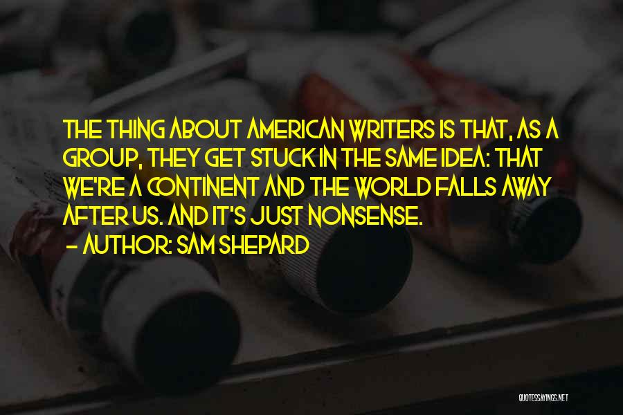 Sam Shepard Quotes: The Thing About American Writers Is That, As A Group, They Get Stuck In The Same Idea: That We're A