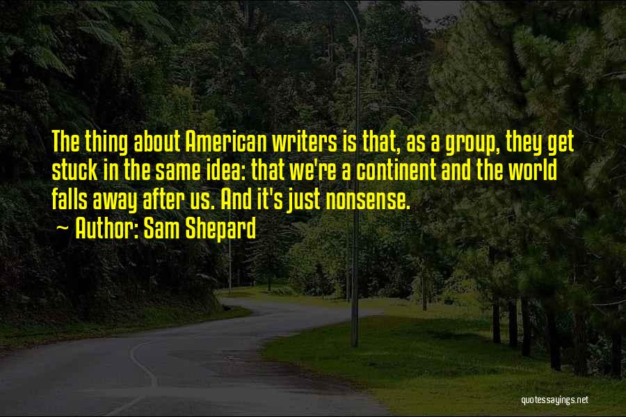 Sam Shepard Quotes: The Thing About American Writers Is That, As A Group, They Get Stuck In The Same Idea: That We're A