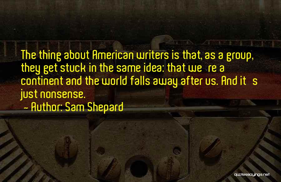 Sam Shepard Quotes: The Thing About American Writers Is That, As A Group, They Get Stuck In The Same Idea: That We're A