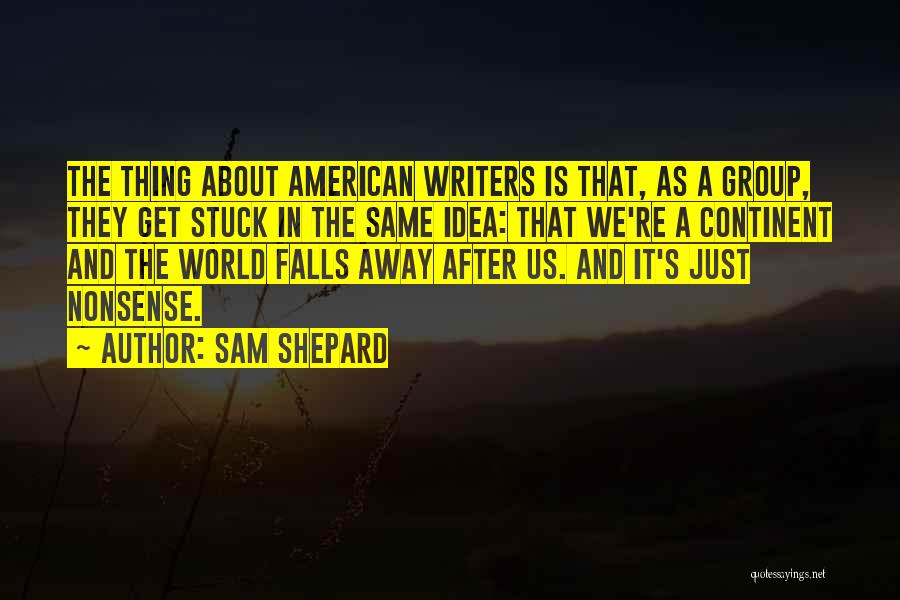 Sam Shepard Quotes: The Thing About American Writers Is That, As A Group, They Get Stuck In The Same Idea: That We're A