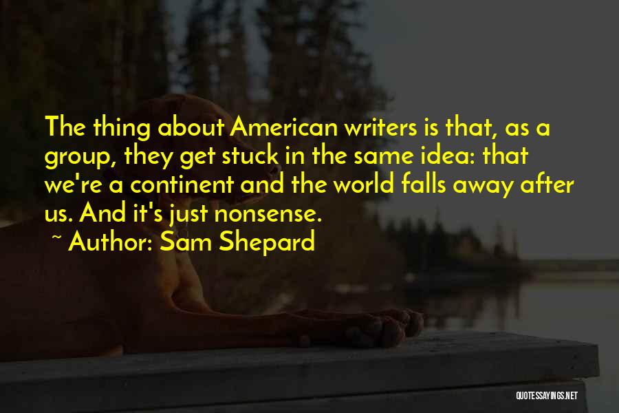 Sam Shepard Quotes: The Thing About American Writers Is That, As A Group, They Get Stuck In The Same Idea: That We're A