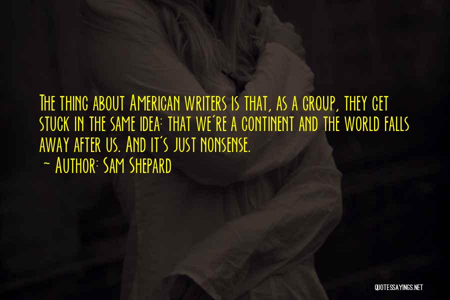 Sam Shepard Quotes: The Thing About American Writers Is That, As A Group, They Get Stuck In The Same Idea: That We're A