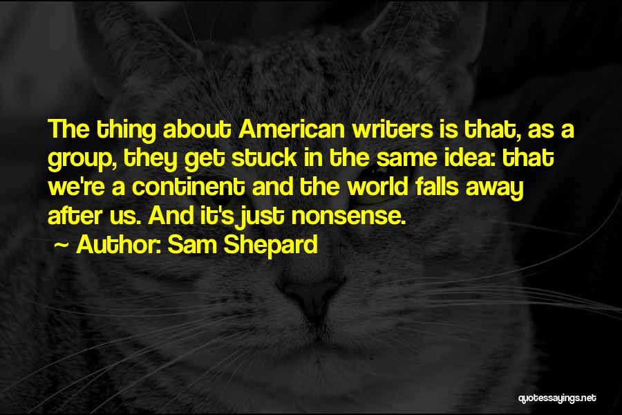 Sam Shepard Quotes: The Thing About American Writers Is That, As A Group, They Get Stuck In The Same Idea: That We're A