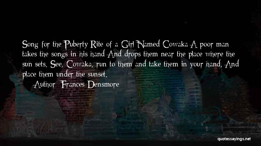Frances Densmore Quotes: Song For The Puberty Rite Of A Girl Named Cowaka:a Poor Man Takes The Songs In His Hand And Drops