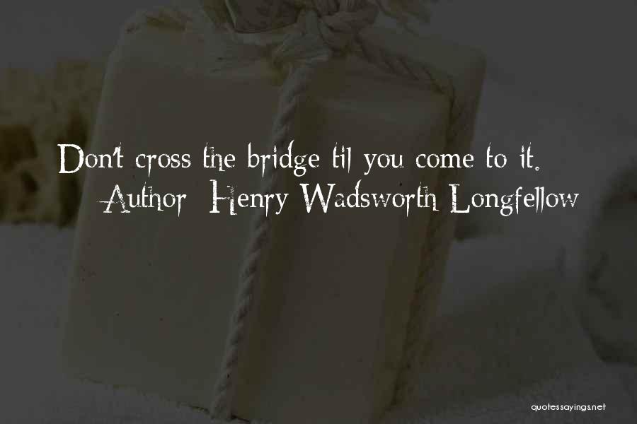 Henry Wadsworth Longfellow Quotes: Don't Cross The Bridge Til You Come To It.