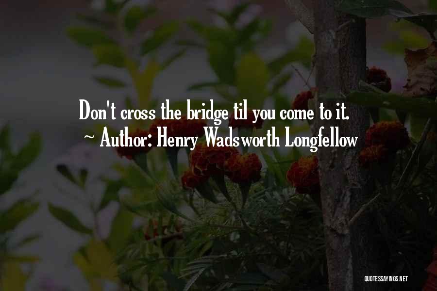 Henry Wadsworth Longfellow Quotes: Don't Cross The Bridge Til You Come To It.