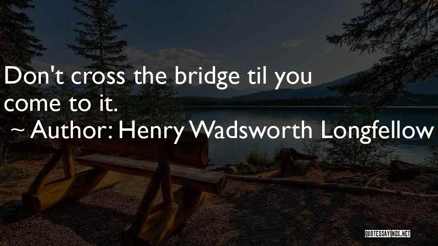 Henry Wadsworth Longfellow Quotes: Don't Cross The Bridge Til You Come To It.