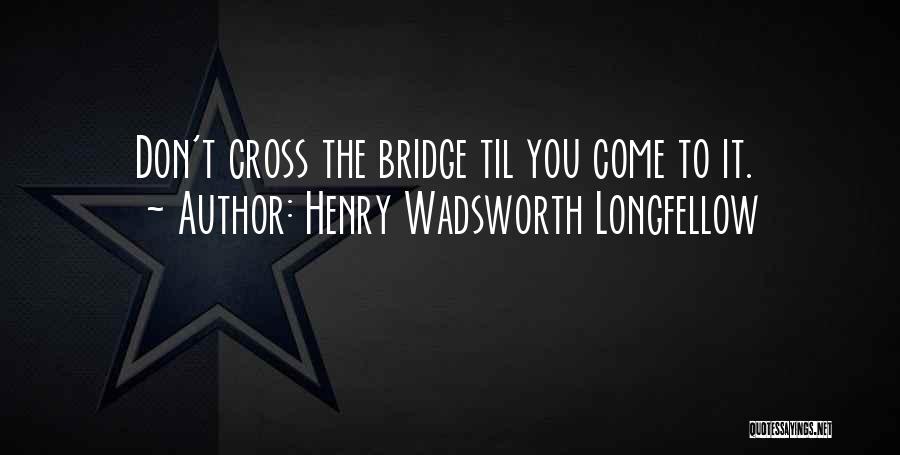 Henry Wadsworth Longfellow Quotes: Don't Cross The Bridge Til You Come To It.