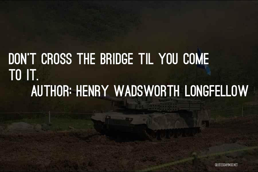 Henry Wadsworth Longfellow Quotes: Don't Cross The Bridge Til You Come To It.