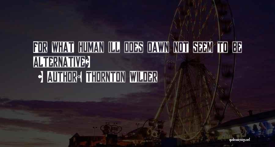 Thornton Wilder Quotes: For What Human Ill Does Dawn Not Seem To Be Alternative?