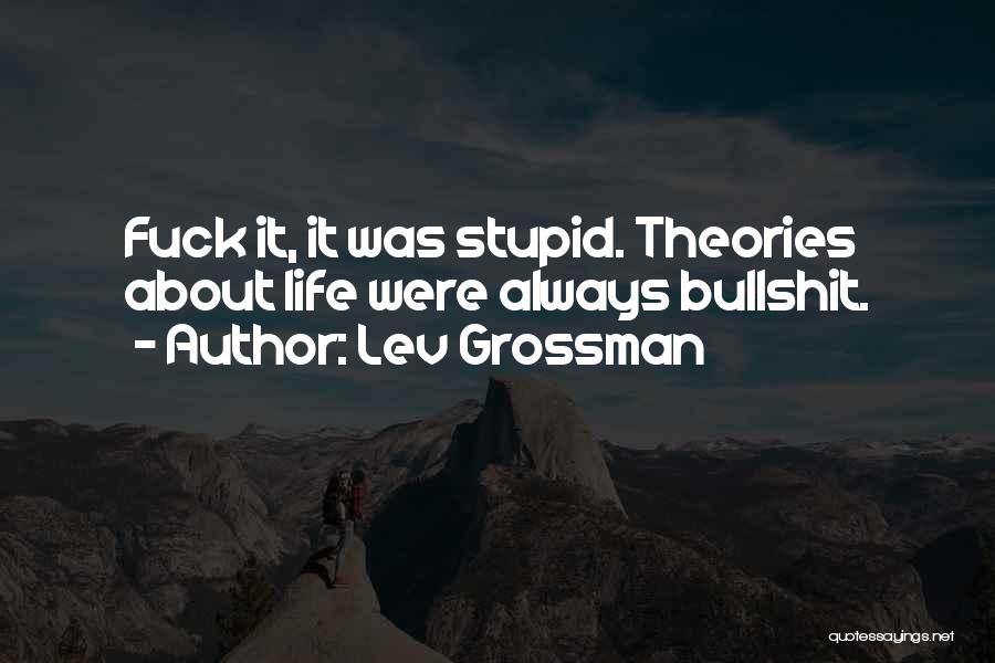 Lev Grossman Quotes: Fuck It, It Was Stupid. Theories About Life Were Always Bullshit.