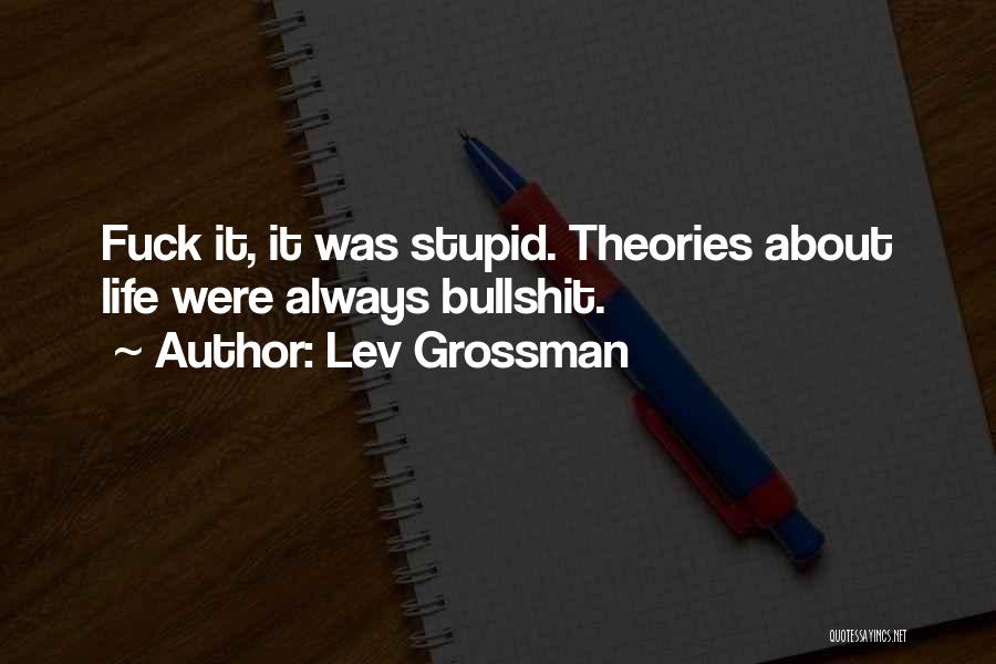 Lev Grossman Quotes: Fuck It, It Was Stupid. Theories About Life Were Always Bullshit.