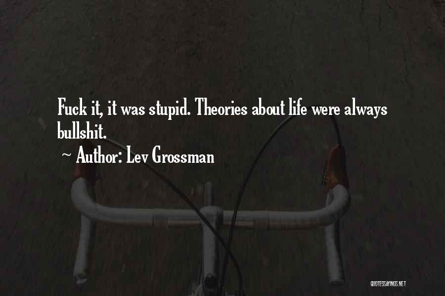 Lev Grossman Quotes: Fuck It, It Was Stupid. Theories About Life Were Always Bullshit.