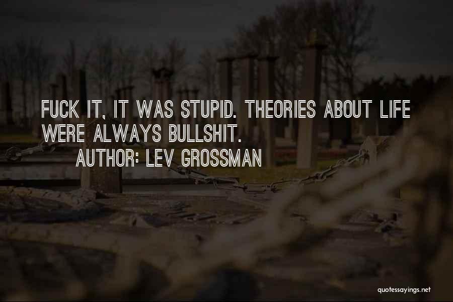 Lev Grossman Quotes: Fuck It, It Was Stupid. Theories About Life Were Always Bullshit.