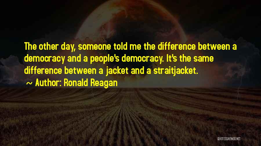 Ronald Reagan Quotes: The Other Day, Someone Told Me The Difference Between A Democracy And A People's Democracy. It's The Same Difference Between