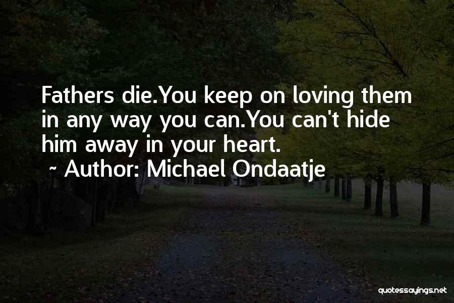 Michael Ondaatje Quotes: Fathers Die.you Keep On Loving Them In Any Way You Can.you Can't Hide Him Away In Your Heart.