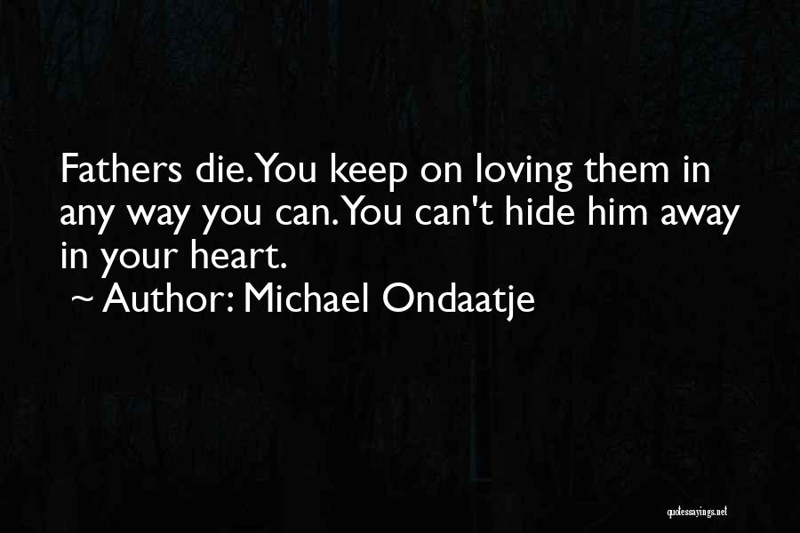 Michael Ondaatje Quotes: Fathers Die.you Keep On Loving Them In Any Way You Can.you Can't Hide Him Away In Your Heart.