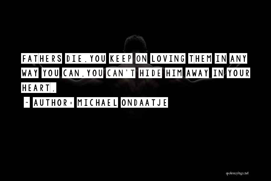 Michael Ondaatje Quotes: Fathers Die.you Keep On Loving Them In Any Way You Can.you Can't Hide Him Away In Your Heart.