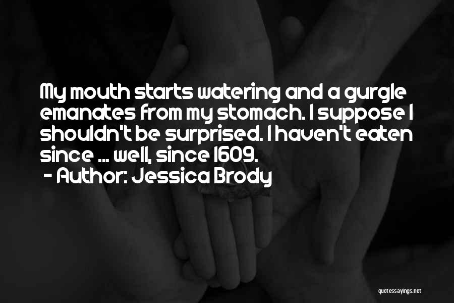 Jessica Brody Quotes: My Mouth Starts Watering And A Gurgle Emanates From My Stomach. I Suppose I Shouldn't Be Surprised. I Haven't Eaten