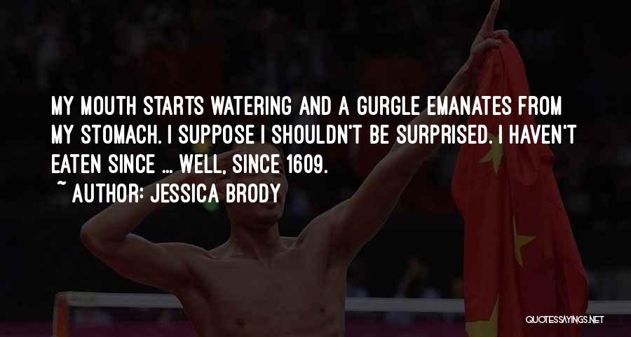 Jessica Brody Quotes: My Mouth Starts Watering And A Gurgle Emanates From My Stomach. I Suppose I Shouldn't Be Surprised. I Haven't Eaten