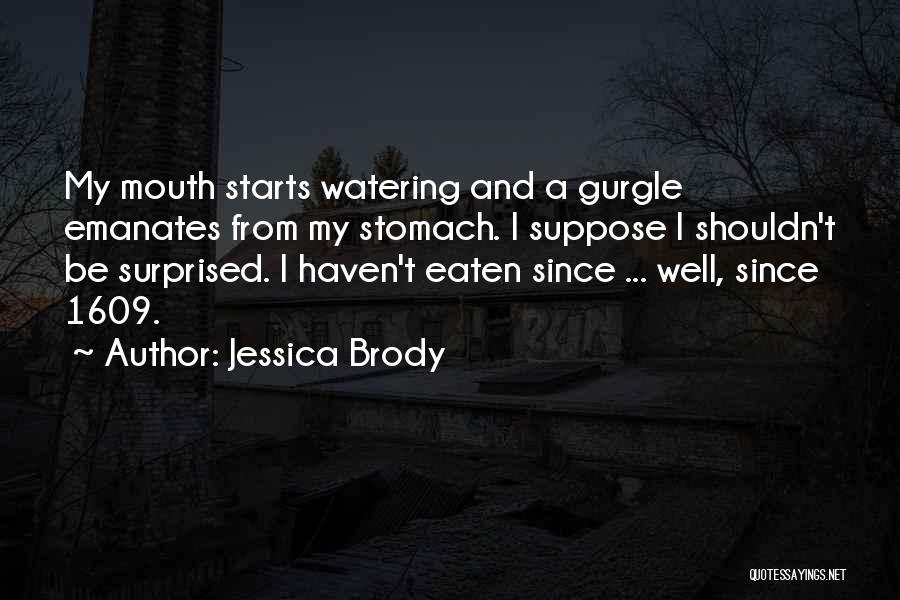 Jessica Brody Quotes: My Mouth Starts Watering And A Gurgle Emanates From My Stomach. I Suppose I Shouldn't Be Surprised. I Haven't Eaten
