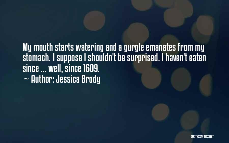 Jessica Brody Quotes: My Mouth Starts Watering And A Gurgle Emanates From My Stomach. I Suppose I Shouldn't Be Surprised. I Haven't Eaten