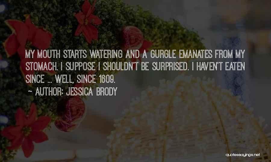 Jessica Brody Quotes: My Mouth Starts Watering And A Gurgle Emanates From My Stomach. I Suppose I Shouldn't Be Surprised. I Haven't Eaten