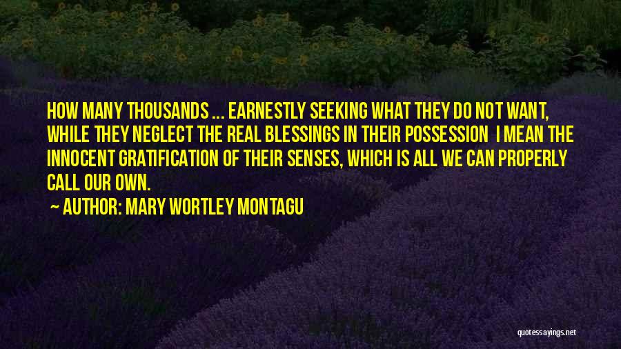 Mary Wortley Montagu Quotes: How Many Thousands ... Earnestly Seeking What They Do Not Want, While They Neglect The Real Blessings In Their Possession