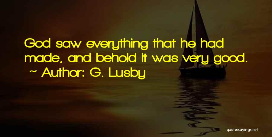 G. Lusby Quotes: God Saw Everything That He Had Made, And Behold It Was Very Good.
