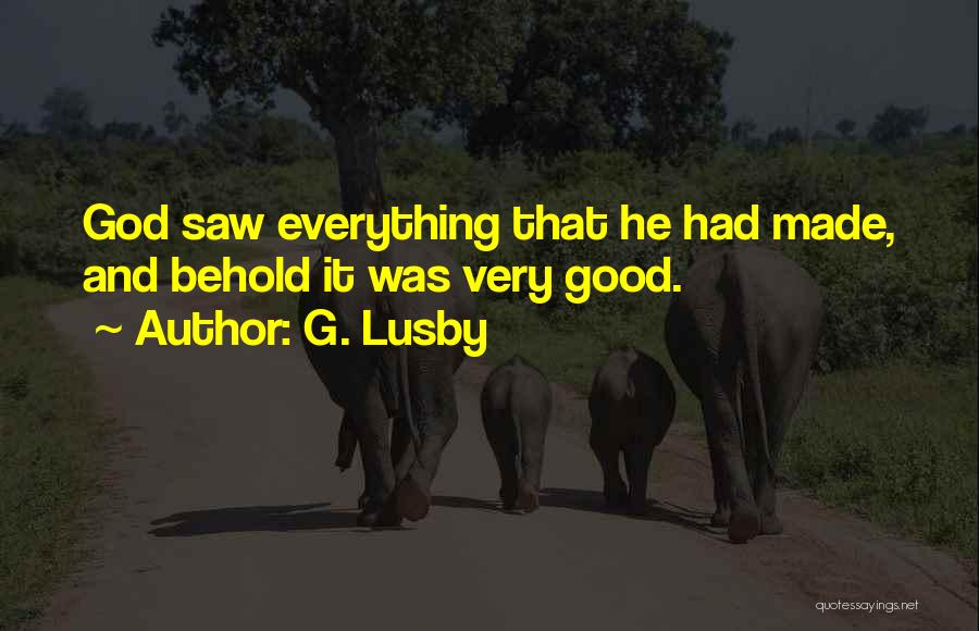G. Lusby Quotes: God Saw Everything That He Had Made, And Behold It Was Very Good.